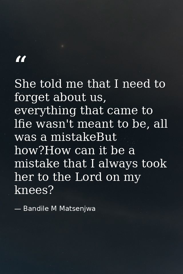 She told me that I need to forget about us, everything that came to lfie wasn't meant to be, all was a mistakeBut how?Ho — Bandile M Matsenjwa