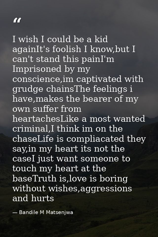 I wish I could be a kid againIt's foolish I know,but I can't stand this painI'm Imprisoned by my conscience,im captivate — Bandile M Matsenjwa