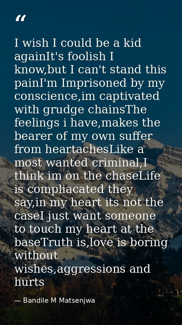 I wish I could be a kid againIt's foolish I know,but I can't stand this painI'm Imprisoned by my conscience,im captivate — Bandile M Matsenjwa