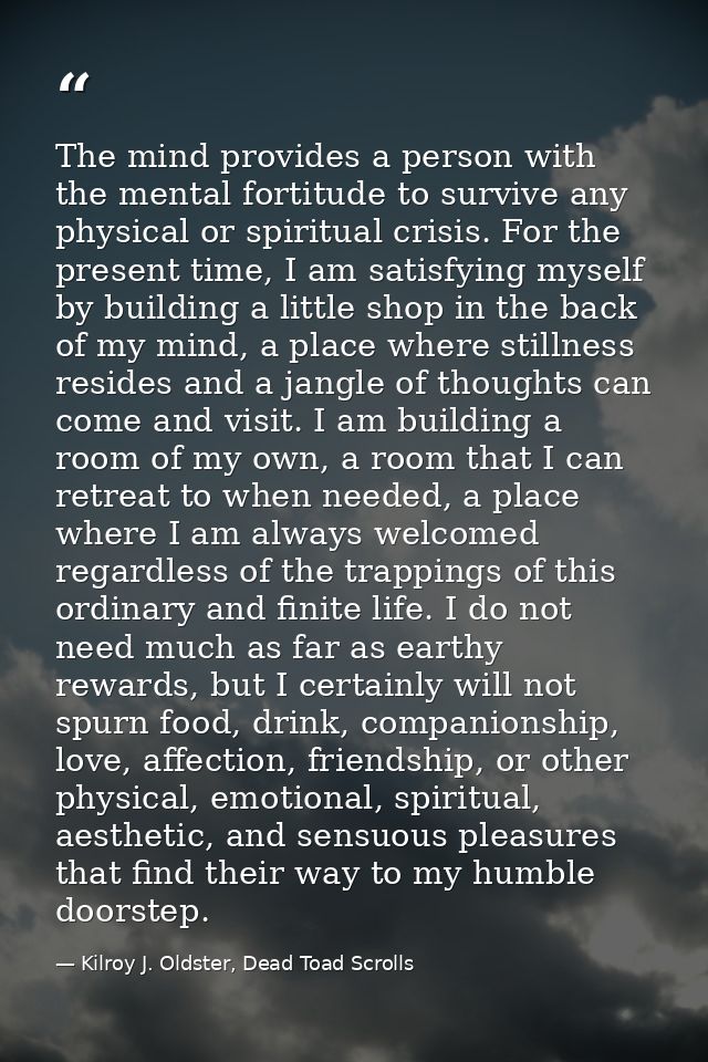 The mind provides a person with the mental fortitude to survive any physical or spiritual crisis. For the present time,  — Kilroy J. Oldster, Dead Toad Scrolls