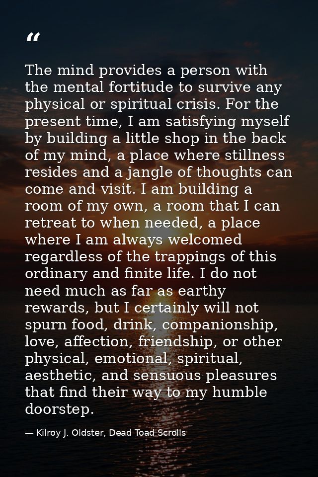The mind provides a person with the mental fortitude to survive any physical or spiritual crisis. For the present time,  — Kilroy J. Oldster, Dead Toad Scrolls