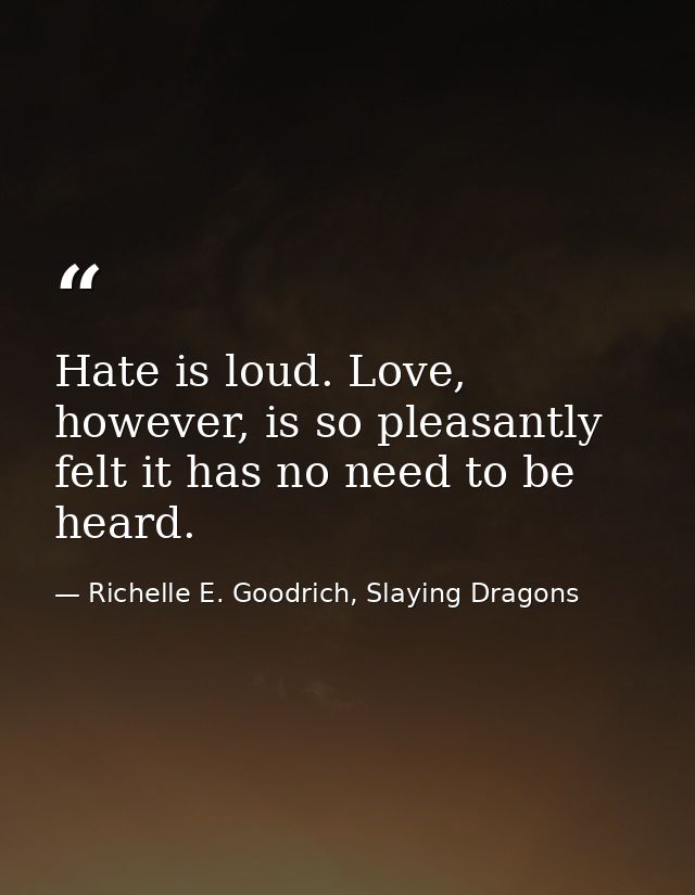 Hate is loud. Love, however, is so pleasantly felt it has no need to be heard. — Richelle E. Goodrich, Slaying Dragons