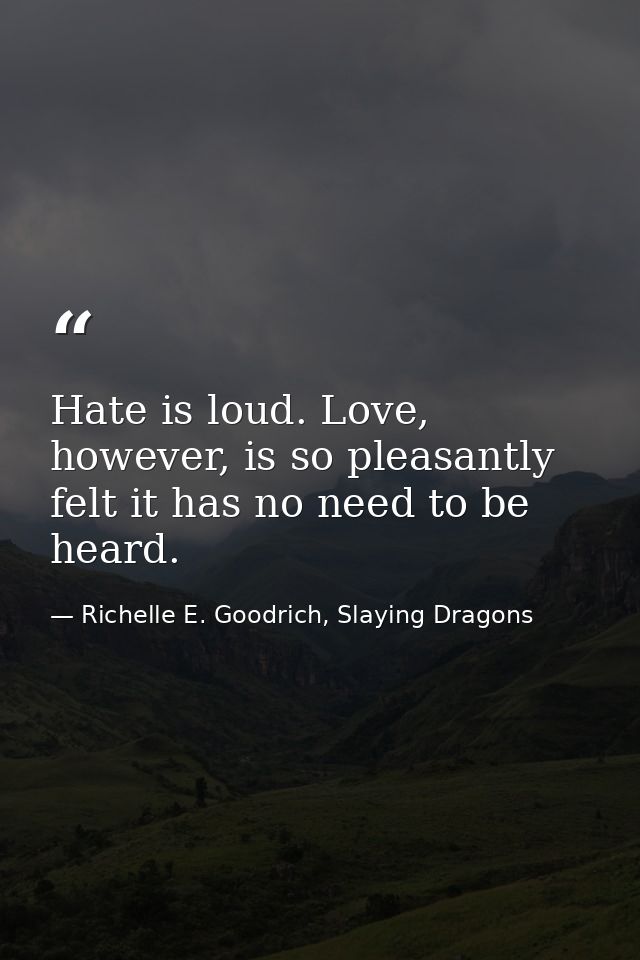 Hate is loud. Love, however, is so pleasantly felt it has no need to be heard. — Richelle E. Goodrich, Slaying Dragons