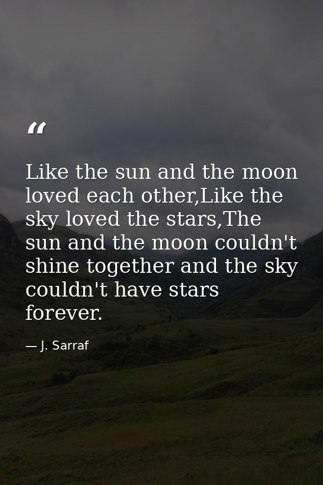 Like the sun and the moon loved each other,Like the sky loved the stars,The sun and the moon couldn't shine together and — J. Sarraf