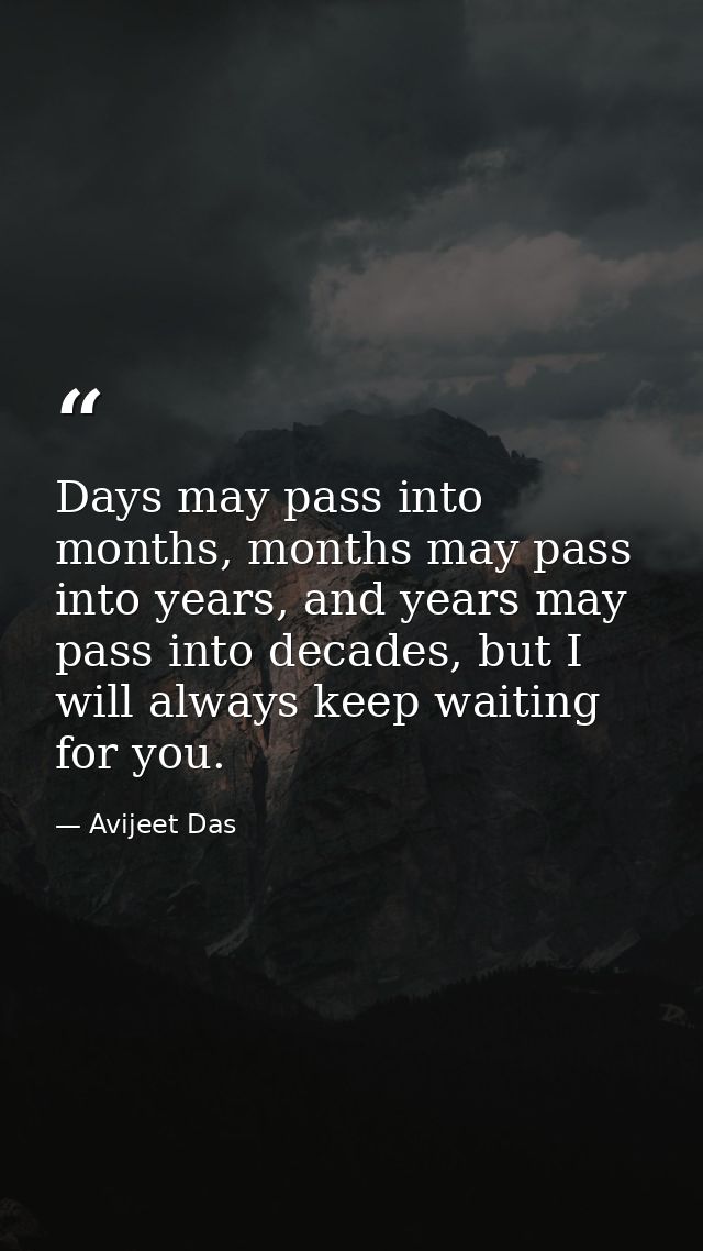 Days may pass into months, months may pass into years, and years may pass into decades, but I will always keep waiting f — Avijeet Das