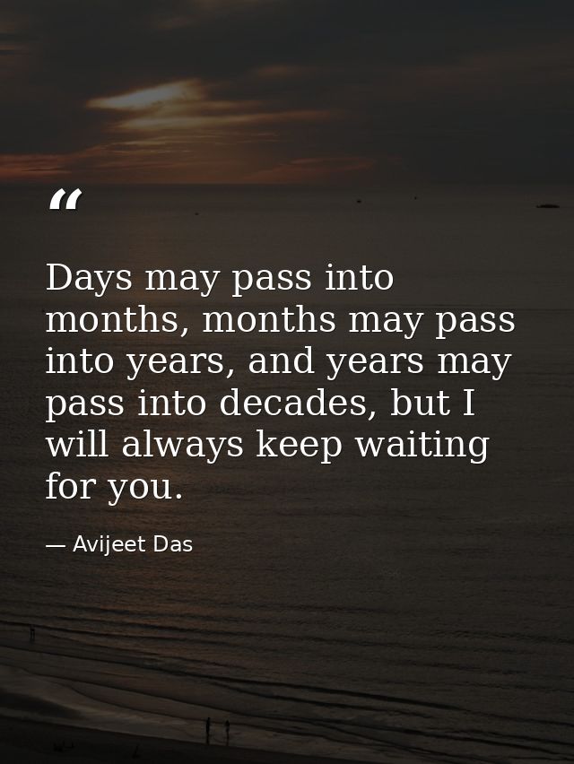 Days may pass into months, months may pass into years, and years may pass into decades, but I will always keep waiting f — Avijeet Das
