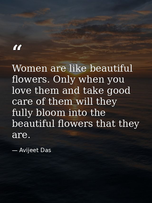 Women are like beautiful flowers. Only when you love them and take good care of them will they fully bloom into the beau — Avijeet Das