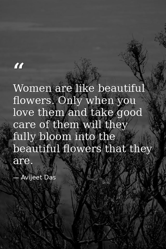 Women are like beautiful flowers. Only when you love them and take good care of them will they fully bloom into the beau — Avijeet Das