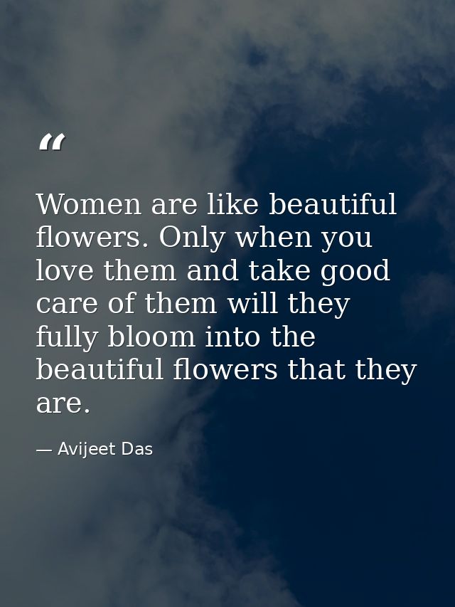 Women are like beautiful flowers. Only when you love them and take good care of them will they fully bloom into the beau — Avijeet Das