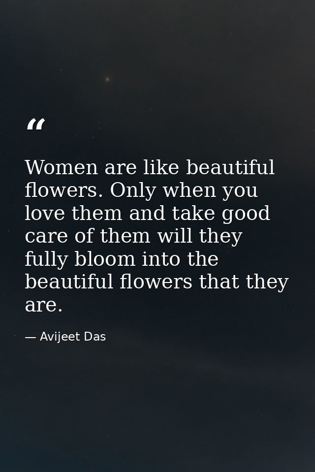 Women are like beautiful flowers. Only when you love them and take good care of them will they fully bloom into the beau — Avijeet Das