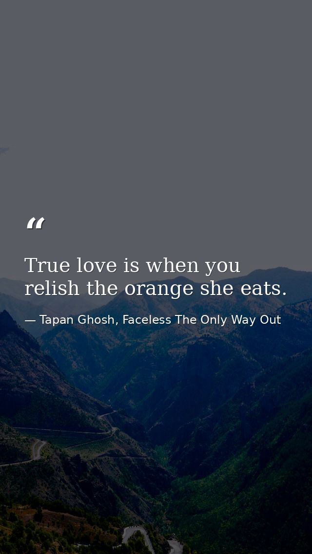 True love is when you relish the orange she eats. — Tapan Ghosh, Faceless The Only Way Out