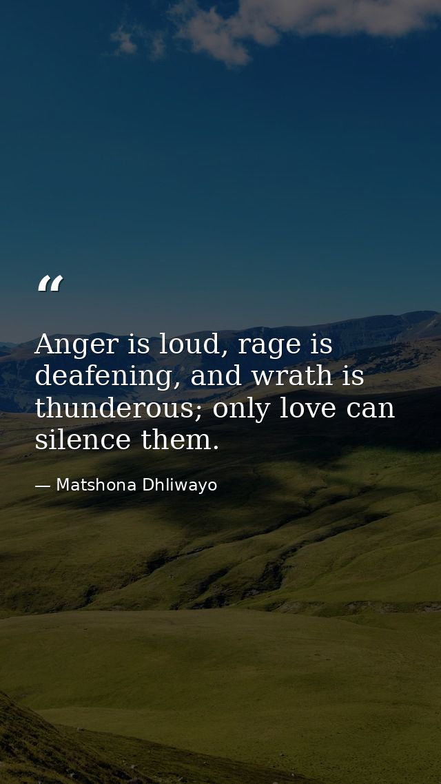 Anger is loud, rage is deafening, and wrath is thunderous; only love can silence them. — Matshona Dhliwayo