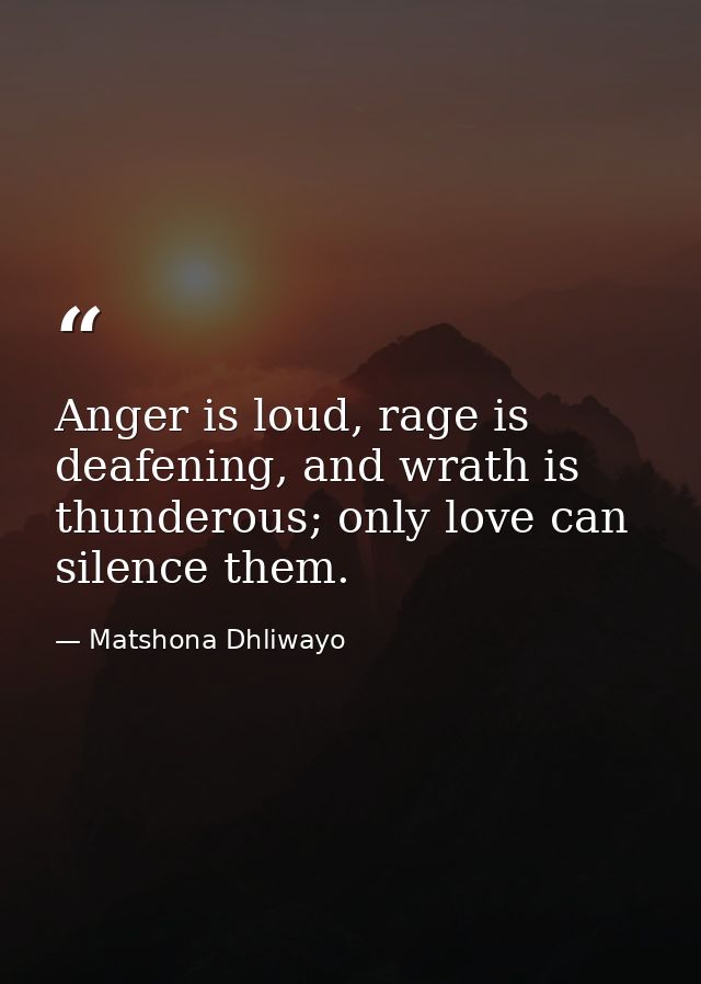Anger is loud, rage is deafening, and wrath is thunderous; only love can silence them. — Matshona Dhliwayo