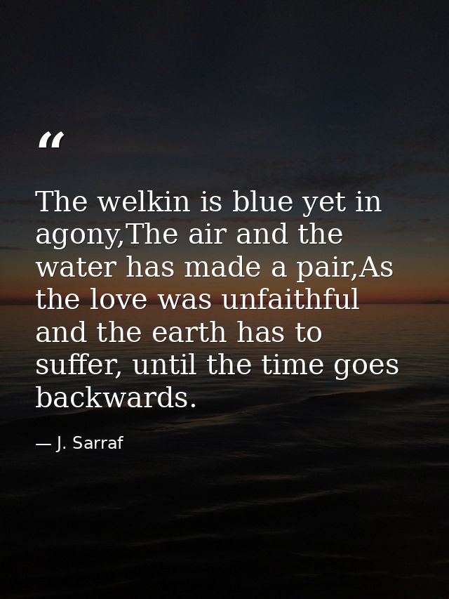The welkin is blue yet in agony,The air and the water has made a pair,As the love was unfaithful and the earth has to su — J. Sarraf