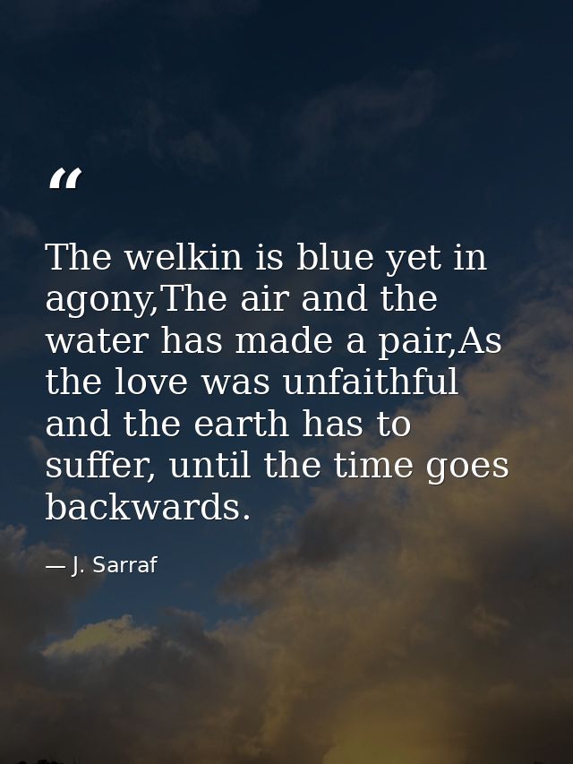 The welkin is blue yet in agony,The air and the water has made a pair,As the love was unfaithful and the earth has to su — J. Sarraf