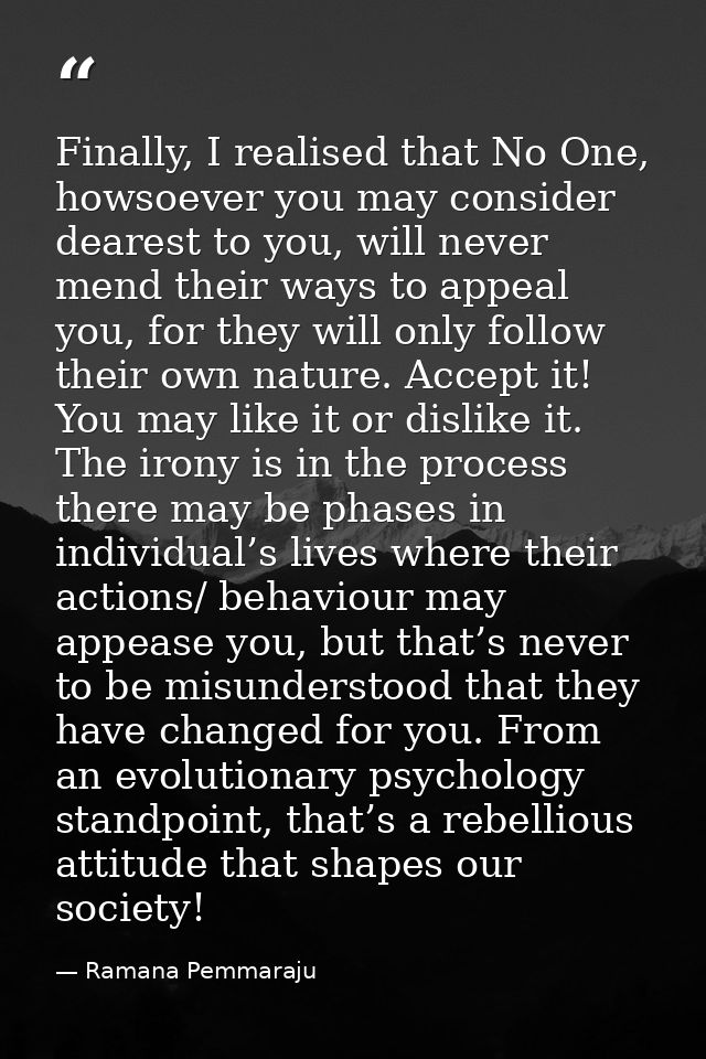 Finally, I realised that No One, howsoever you may consider dearest to you, will never mend their ways to appeal you, fo — Ramana Pemmaraju