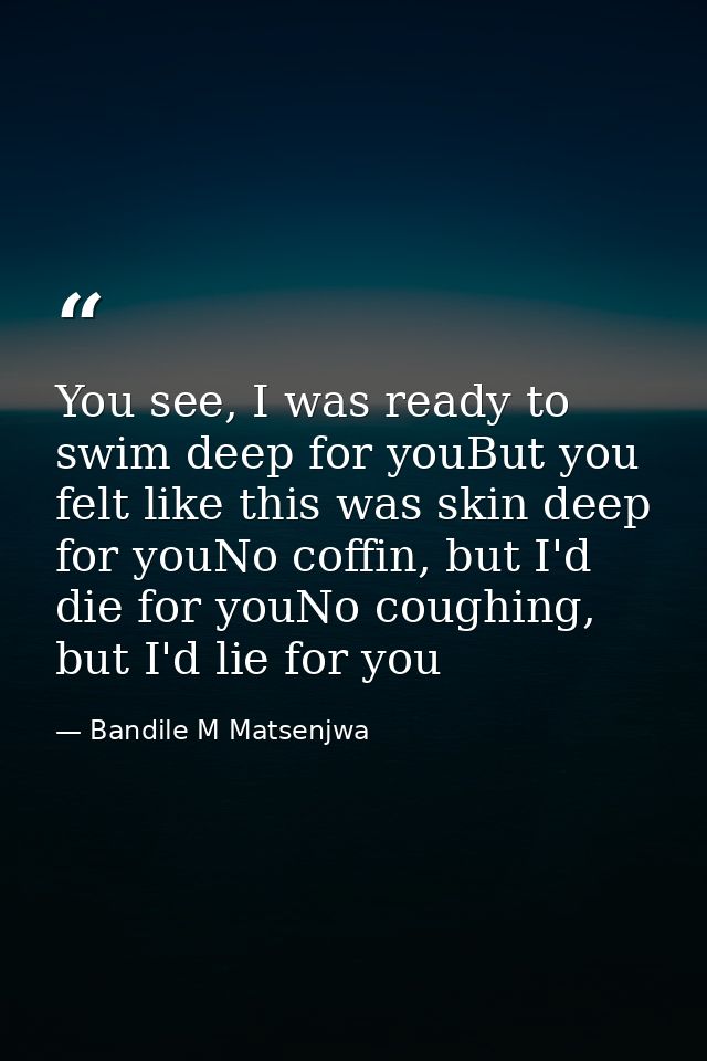 You see, I was ready to swim deep for youBut you felt like this was skin deep for youNo coffin, but I'd die for youNo co — Bandile M Matsenjwa