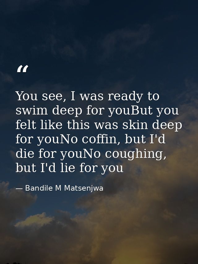 You see, I was ready to swim deep for youBut you felt like this was skin deep for youNo coffin, but I'd die for youNo co — Bandile M Matsenjwa