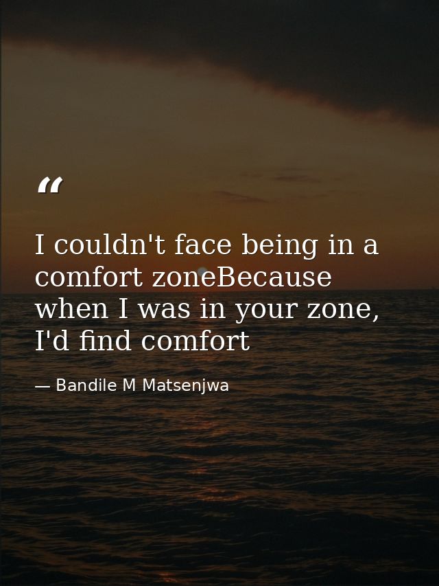 I couldn't face being in a comfort zoneBecause when I was in your zone, I'd find comfort — Bandile M Matsenjwa