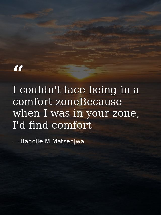 I couldn't face being in a comfort zoneBecause when I was in your zone, I'd find comfort — Bandile M Matsenjwa