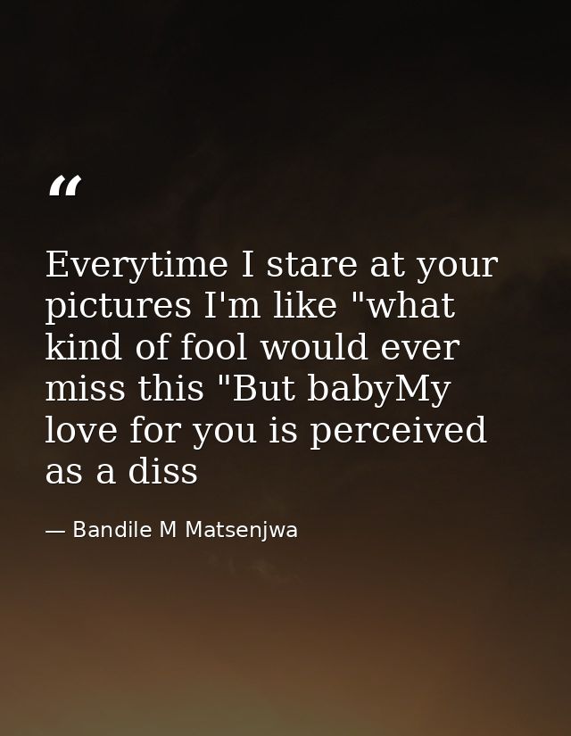 Everytime I stare at your pictures I'm like "what kind of fool would ever miss this "But babyMy love for you is perceive — Bandile M Matsenjwa