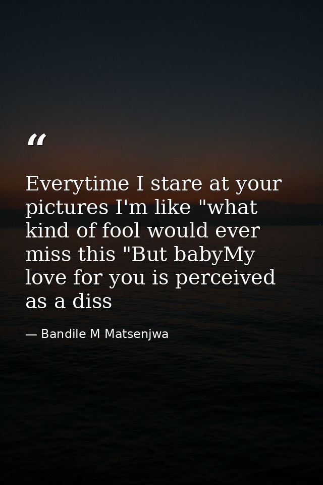 Everytime I stare at your pictures I'm like "what kind of fool would ever miss this "But babyMy love for you is perceive — Bandile M Matsenjwa