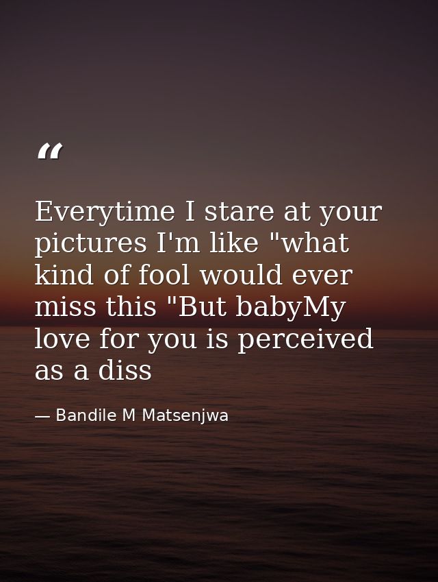 Everytime I stare at your pictures I'm like "what kind of fool would ever miss this "But babyMy love for you is perceive — Bandile M Matsenjwa