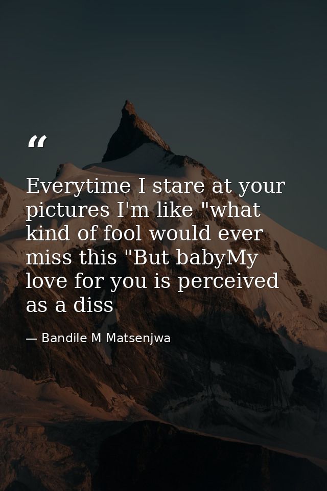 Everytime I stare at your pictures I'm like "what kind of fool would ever miss this "But babyMy love for you is perceive — Bandile M Matsenjwa