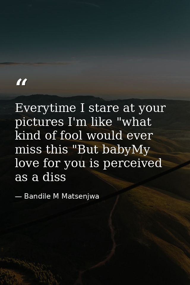 Everytime I stare at your pictures I'm like "what kind of fool would ever miss this "But babyMy love for you is perceive — Bandile M Matsenjwa