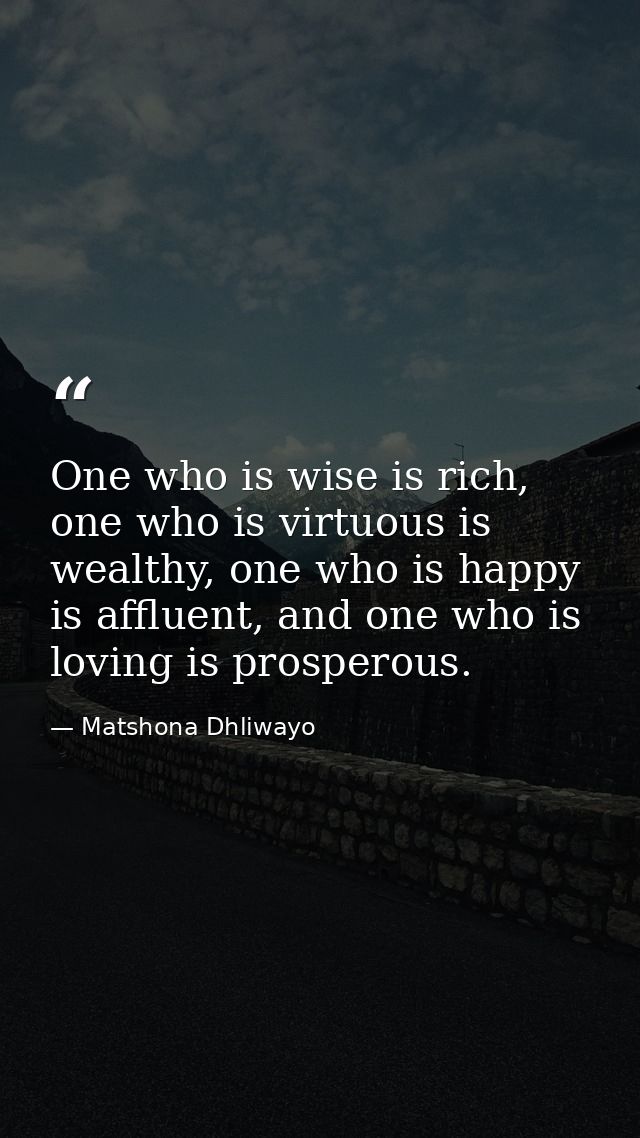 One who is wise is rich, one who is virtuous is wealthy, one who is happy is affluent, and one who is loving is prospero — Matshona Dhliwayo