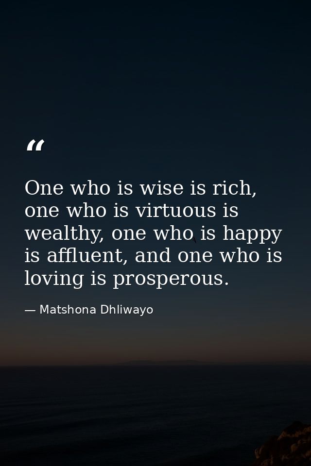 One who is wise is rich, one who is virtuous is wealthy, one who is happy is affluent, and one who is loving is prospero — Matshona Dhliwayo