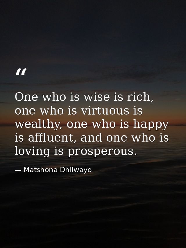 One who is wise is rich, one who is virtuous is wealthy, one who is happy is affluent, and one who is loving is prospero — Matshona Dhliwayo