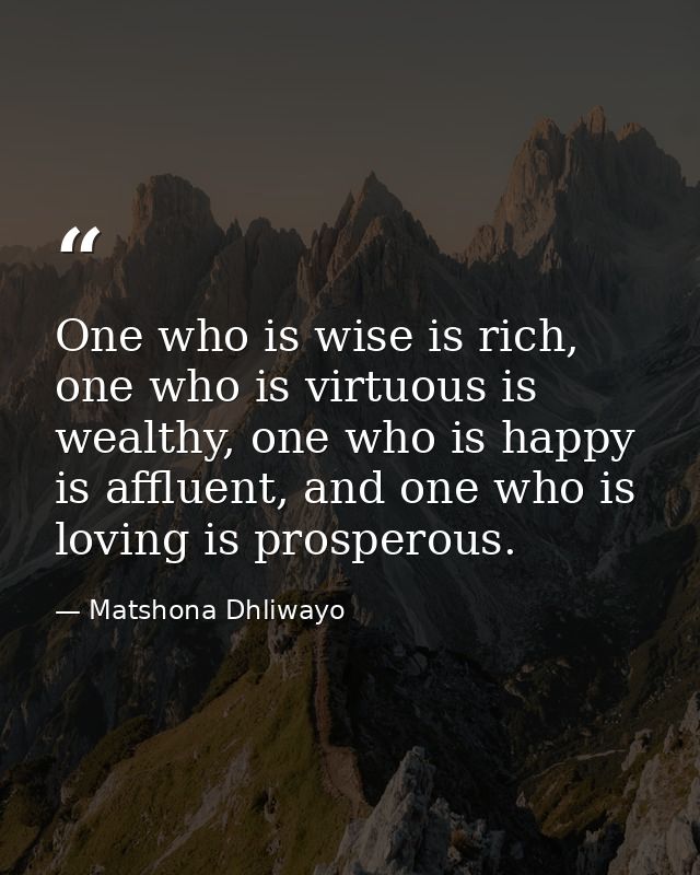 One who is wise is rich, one who is virtuous is wealthy, one who is happy is affluent, and one who is loving is prospero — Matshona Dhliwayo