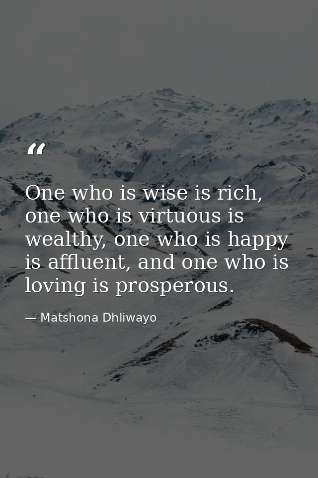 One who is wise is rich, one who is virtuous is wealthy, one who is happy is affluent, and one who is loving is prospero — Matshona Dhliwayo