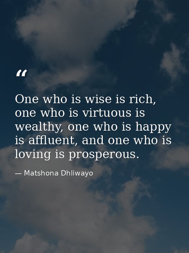 One who is wise is rich, one who is virtuous is wealthy, one who is happy is affluent, and one who is loving is prospero — Matshona Dhliwayo