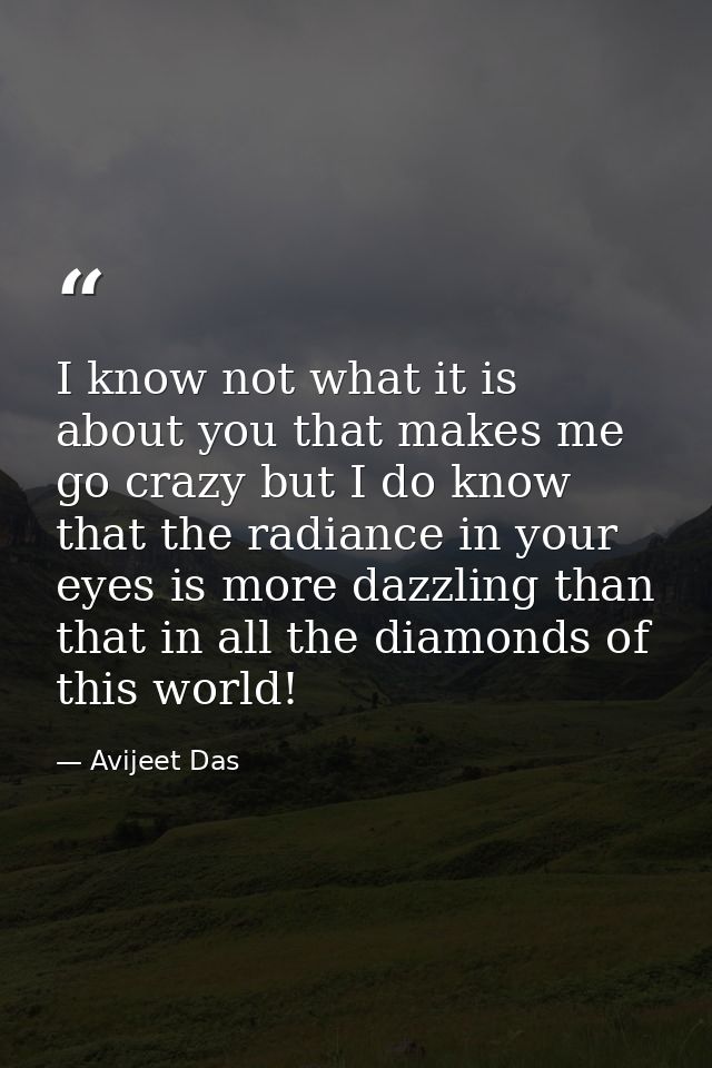 I know not what it is about you that makes me go crazy but I do know that the radiance in your eyes is more dazzling tha — Avijeet Das