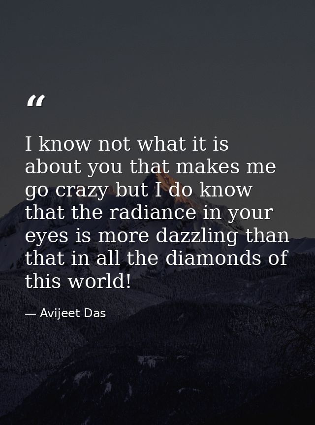 I know not what it is about you that makes me go crazy but I do know that the radiance in your eyes is more dazzling tha — Avijeet Das