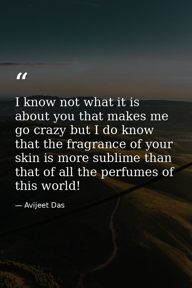 I know not what it is about you that makes me go crazy but I do know that the fragrance of your skin is more sublime tha — Avijeet Das