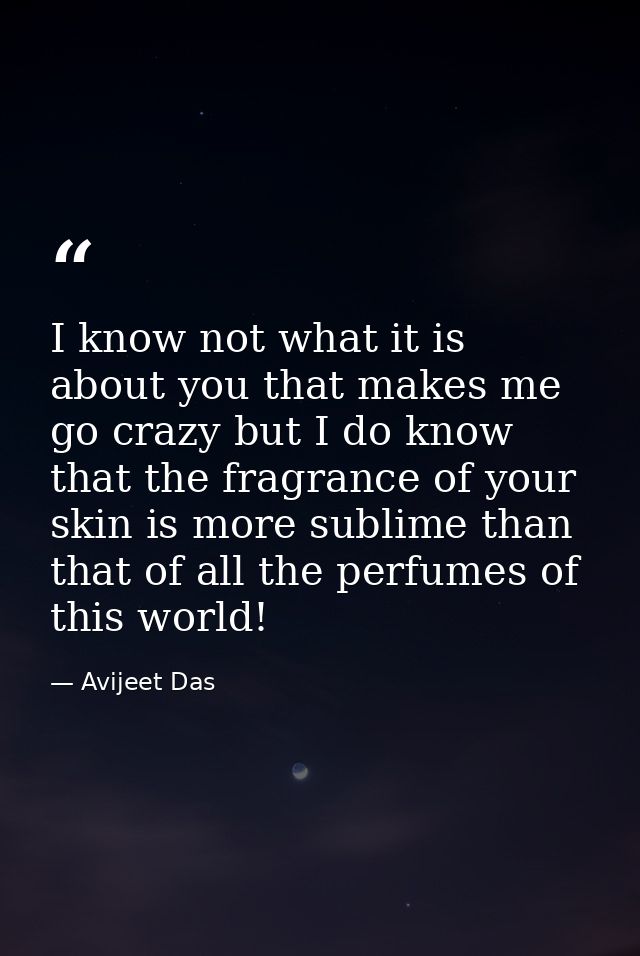 I know not what it is about you that makes me go crazy but I do know that the fragrance of your skin is more sublime tha — Avijeet Das