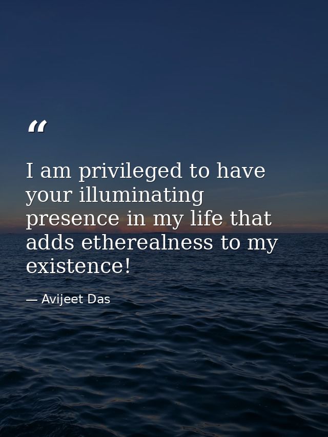 I am privileged to have your illuminating presence in my life that adds etherealness to my existence! — Avijeet Das