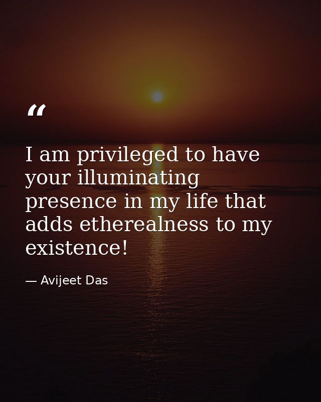 I am privileged to have your illuminating presence in my life that adds etherealness to my existence! — Avijeet Das