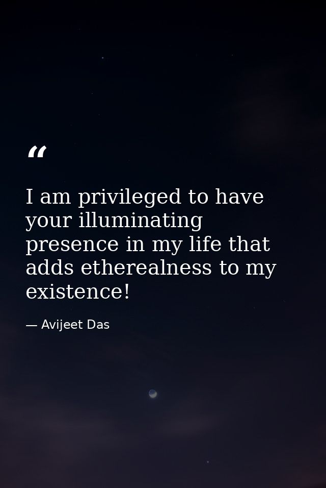 I am privileged to have your illuminating presence in my life that adds etherealness to my existence! — Avijeet Das