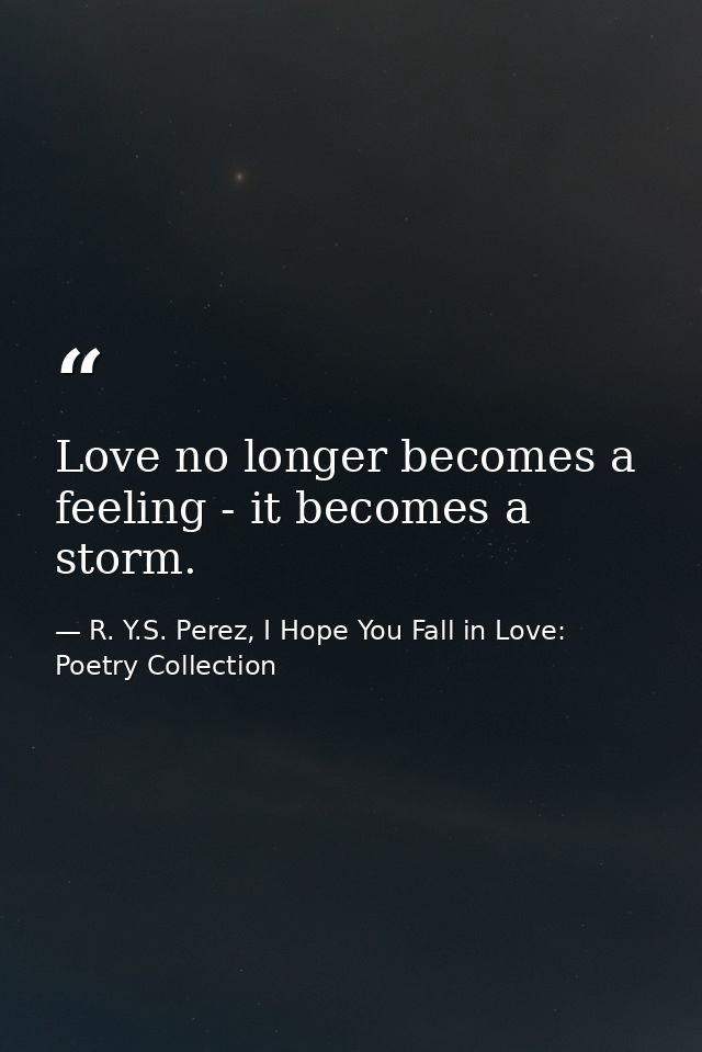 Love no longer becomes a feeling - it becomes a storm. — R. Y.S. Perez, I Hope You Fall in Love: Poetry Collection
