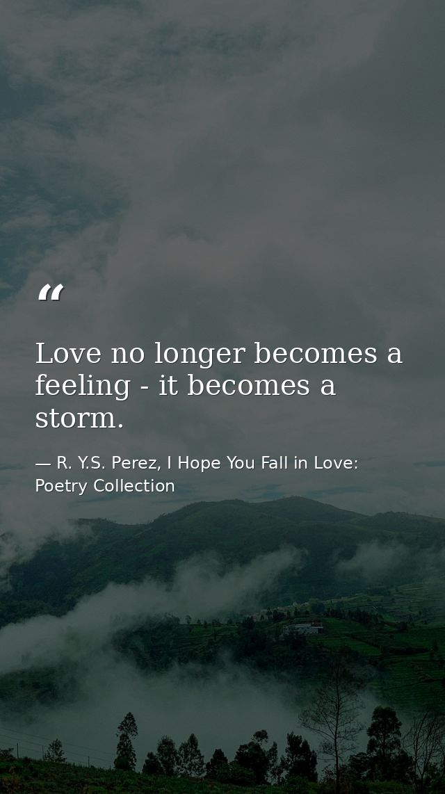 Love no longer becomes a feeling - it becomes a storm. — R. Y.S. Perez, I Hope You Fall in Love: Poetry Collection