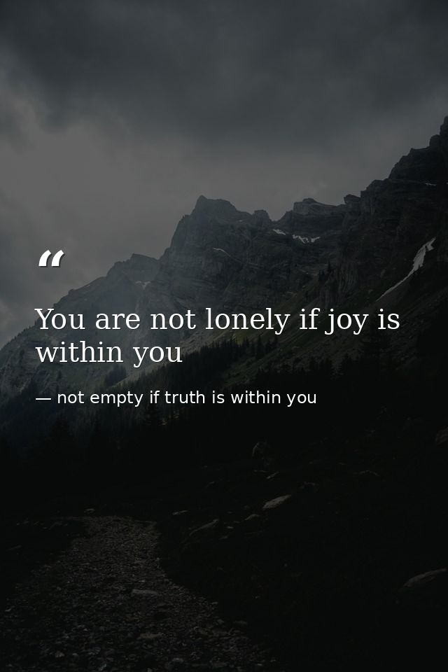 You are not lonely if joy is within you — not empty if truth is within you