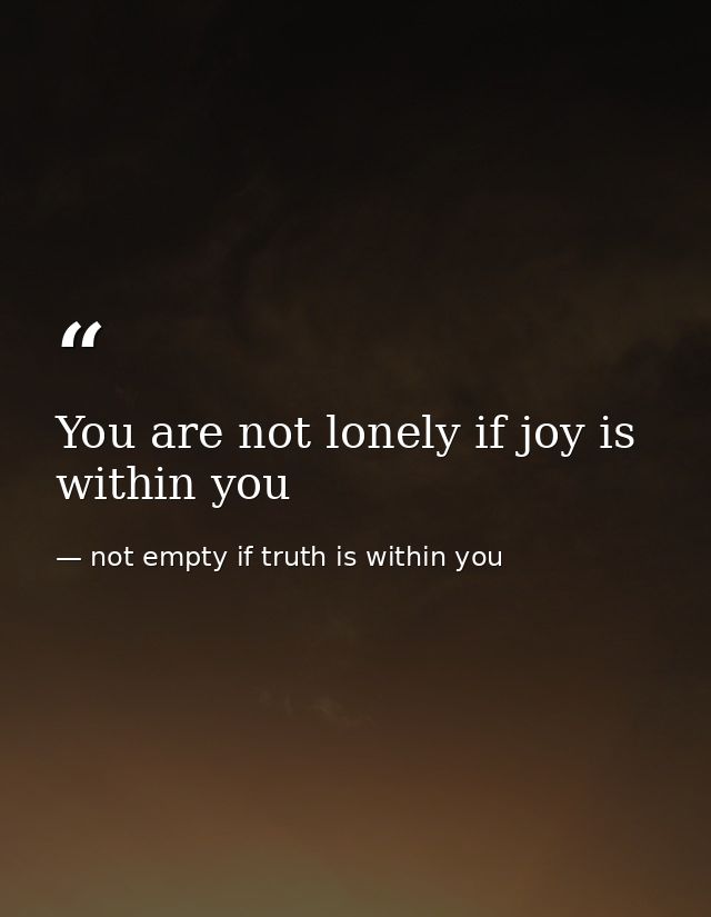 You are not lonely if joy is within you — not empty if truth is within you