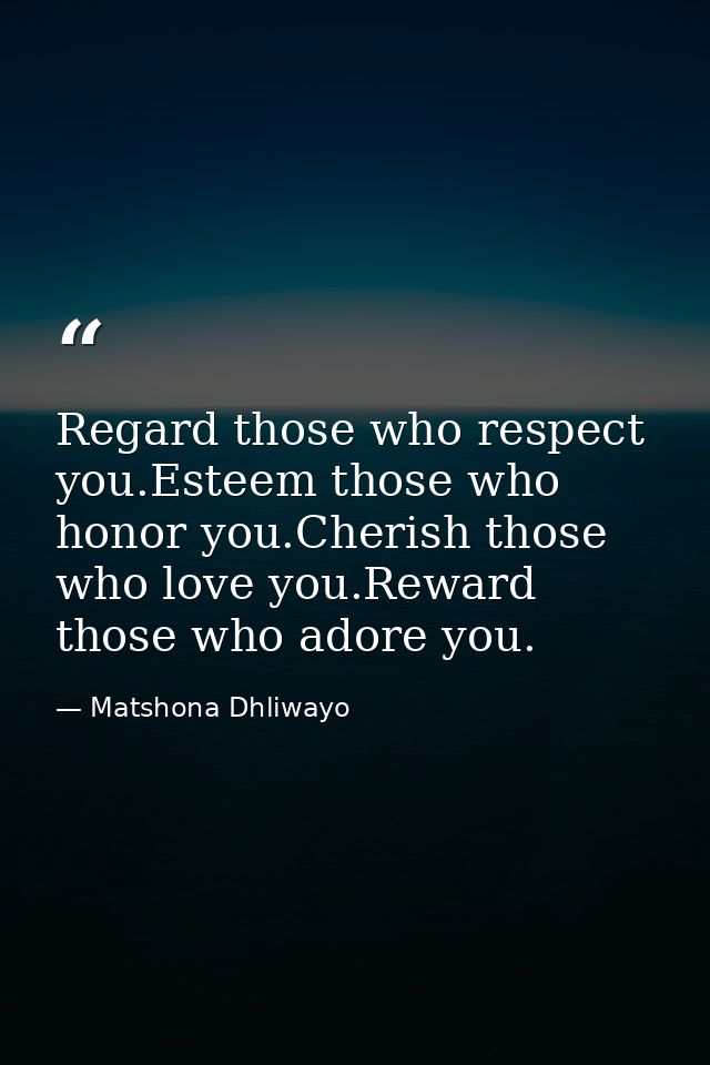 Regard those who respect you.Esteem those who honor you.Cherish those who love you.Reward those who adore you. — Matshona Dhliwayo