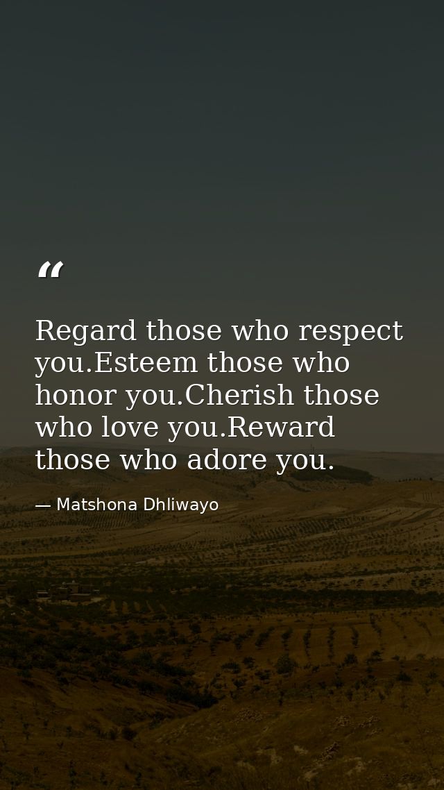 Regard those who respect you.Esteem those who honor you.Cherish those who love you.Reward those who adore you. — Matshona Dhliwayo