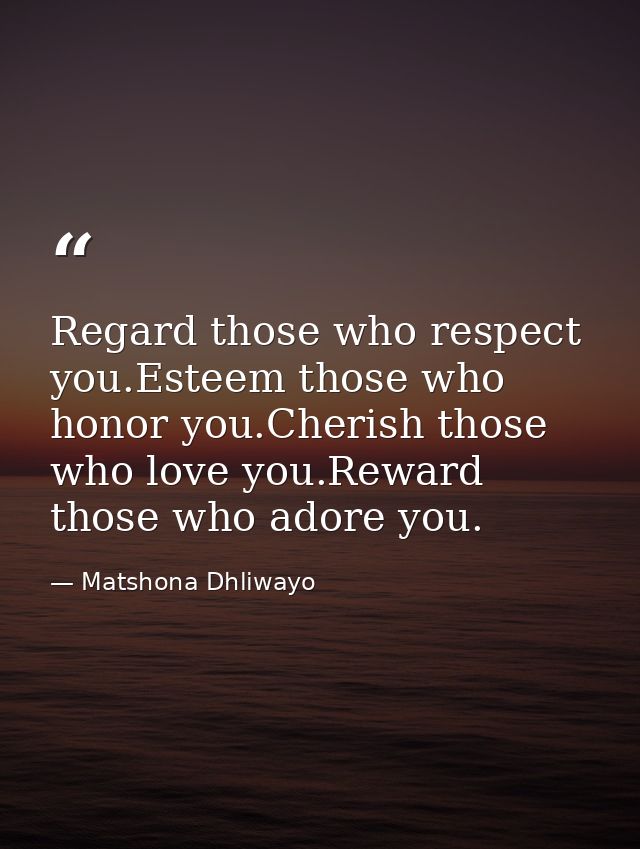 Regard those who respect you.Esteem those who honor you.Cherish those who love you.Reward those who adore you. — Matshona Dhliwayo