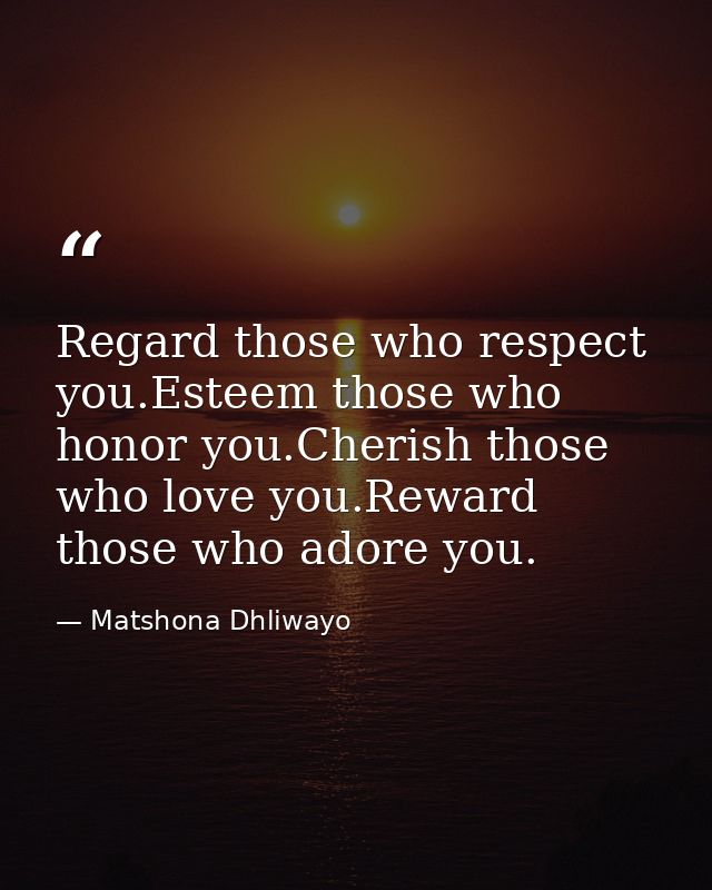 Regard those who respect you.Esteem those who honor you.Cherish those who love you.Reward those who adore you. — Matshona Dhliwayo